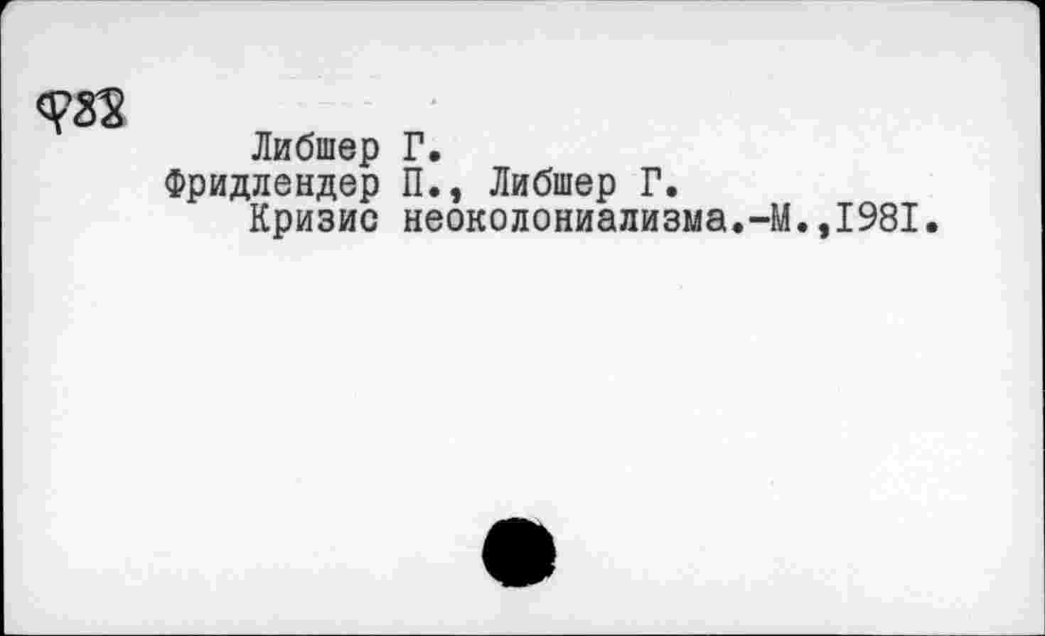 ﻿Либшер Г.
Фридлендер П., Либшер Г.
Кризис неоколониализма.-М.,1981.